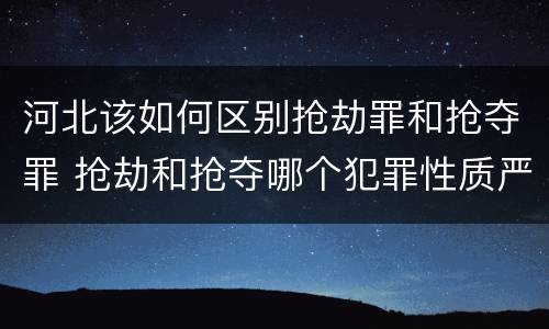 河北该如何区别抢劫罪和抢夺罪 抢劫和抢夺哪个犯罪性质严重