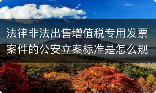 法律非法出售增值税专用发票案件的公安立案标准是怎么规定