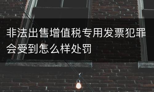 非法出售增值税专用发票犯罪会受到怎么样处罚