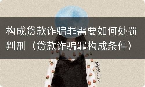 构成贷款诈骗罪需要如何处罚判刑（贷款诈骗罪构成条件）