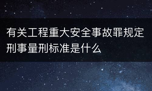有关工程重大安全事故罪规定刑事量刑标准是什么