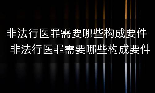 非法行医罪需要哪些构成要件 非法行医罪需要哪些构成要件和条件