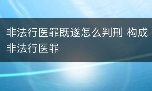 非法行医罪既遂怎么判刑 构成非法行医罪
