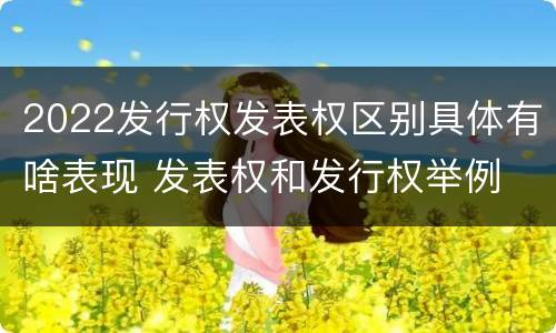 2022发行权发表权区别具体有啥表现 发表权和发行权举例