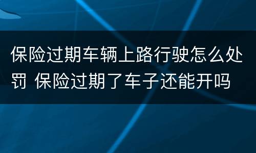 保险过期车辆上路行驶怎么处罚 保险过期了车子还能开吗
