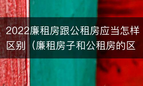 2022廉租房跟公租房应当怎样区别（廉租房子和公租房的区别）