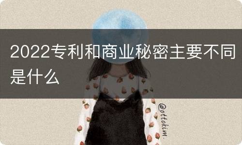 2022专利和商业秘密主要不同是什么
