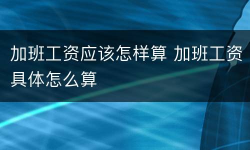 加班工资应该怎样算 加班工资具体怎么算