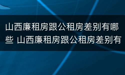 山西廉租房跟公租房差别有哪些 山西廉租房跟公租房差别有哪些地方