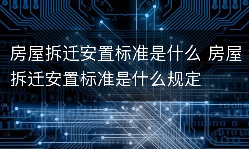 房屋拆迁安置标准是什么 房屋拆迁安置标准是什么规定