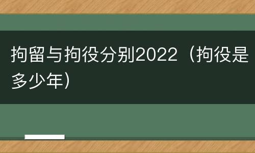 拘留与拘役分别2022（拘役是多少年）