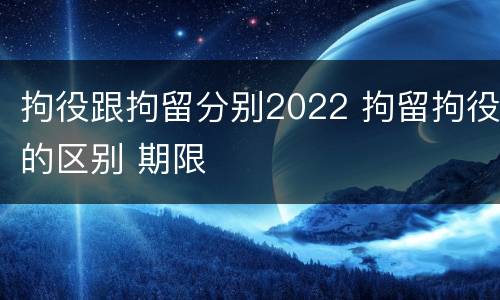 拘役跟拘留分别2022 拘留拘役的区别 期限