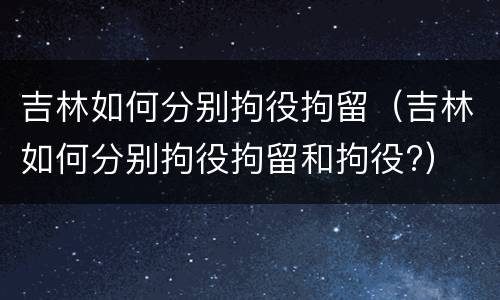 吉林如何分别拘役拘留（吉林如何分别拘役拘留和拘役?）