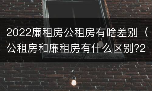 2022廉租房公租房有啥差别（公租房和廉租房有什么区别?2019年的）