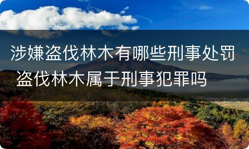 涉嫌盗伐林木有哪些刑事处罚 盗伐林木属于刑事犯罪吗