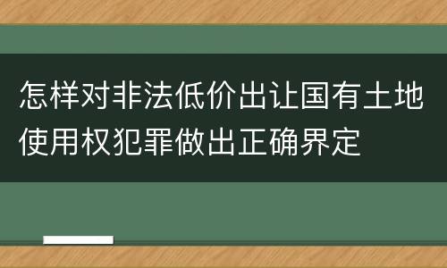 怎样对非法低价出让国有土地使用权犯罪做出正确界定