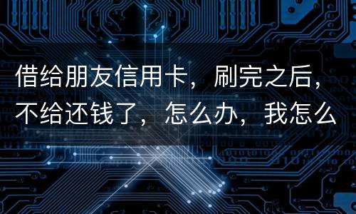 借给朋友信用卡，刷完之后，不给还钱了，怎么办，我怎么起诉呢