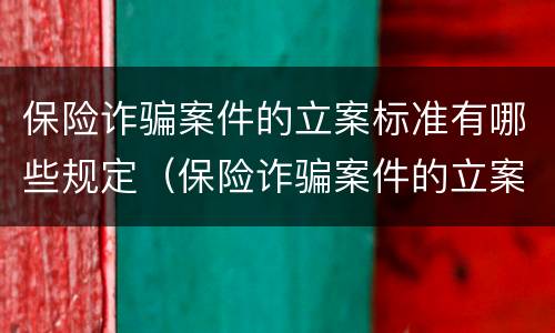 保险诈骗案件的立案标准有哪些规定（保险诈骗案件的立案标准有哪些规定要求）