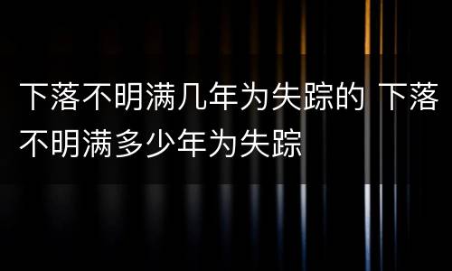 下落不明满几年为失踪的 下落不明满多少年为失踪