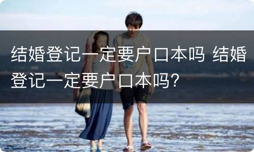结婚登记一定要户口本吗 结婚登记一定要户口本吗?