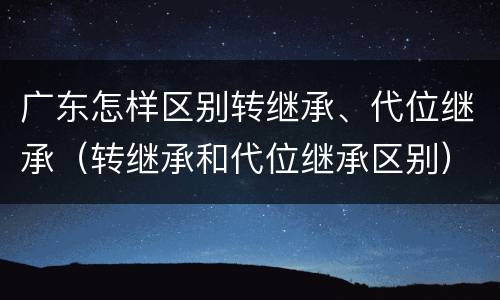 广东怎样区别转继承、代位继承（转继承和代位继承区别）