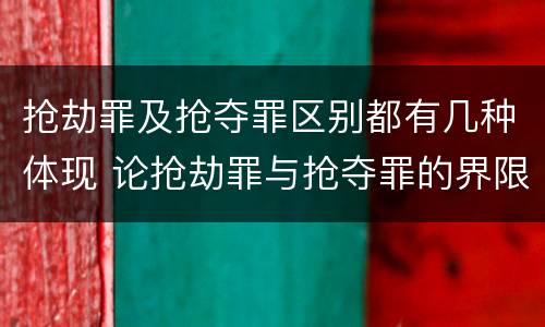 抢劫罪及抢夺罪区别都有几种体现 论抢劫罪与抢夺罪的界限