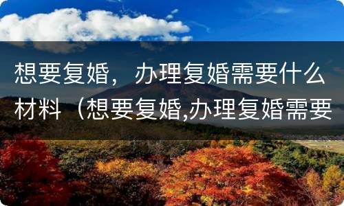 想要复婚，办理复婚需要什么材料（想要复婚,办理复婚需要什么材料呢）