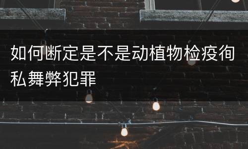 如何断定是不是动植物检疫徇私舞弊犯罪