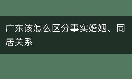 广东该怎么区分事实婚姻、同居关系