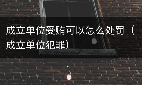 成立单位受贿可以怎么处罚（成立单位犯罪）