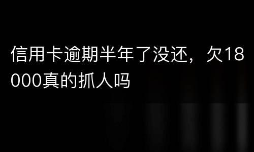 信用卡逾期半年了没还，欠18000真的抓人吗