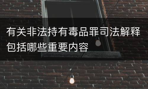 有关非法持有毒品罪司法解释包括哪些重要内容