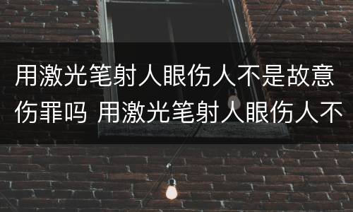 用激光笔射人眼伤人不是故意伤罪吗 用激光笔射人眼伤人不是故意伤罪吗