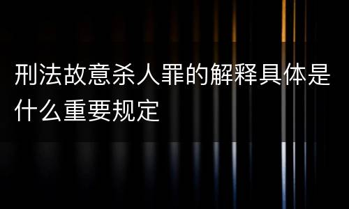 刑法故意杀人罪的解释具体是什么重要规定