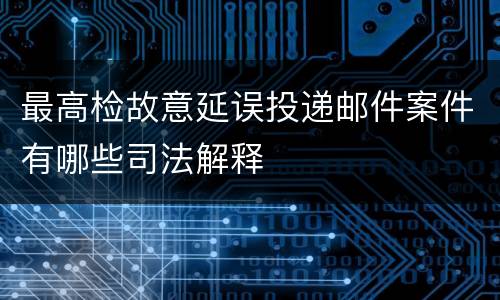 最高检故意延误投递邮件案件有哪些司法解释