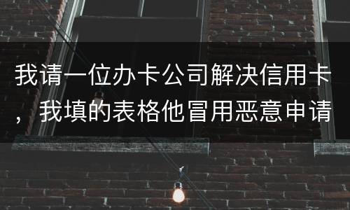 我请一位办卡公司解决信用卡，我填的表格他冒用恶意申请信用卡或借贷逾期不还要怎样办