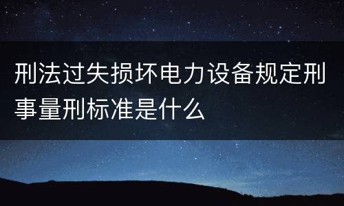 刑法过失损坏电力设备规定刑事量刑标准是什么