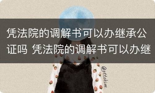 凭法院的调解书可以办继承公证吗 凭法院的调解书可以办继承公证吗有效吗