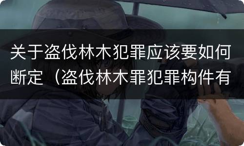 关于盗伐林木犯罪应该要如何断定（盗伐林木罪犯罪构件有哪几个要件）