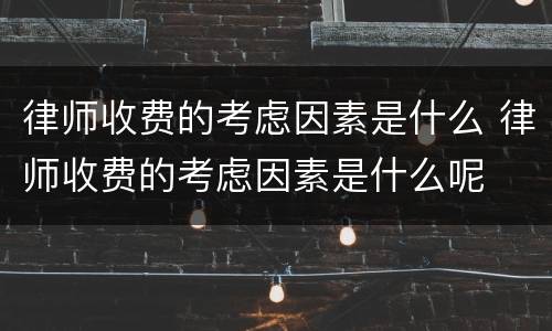 律师收费的考虑因素是什么 律师收费的考虑因素是什么呢