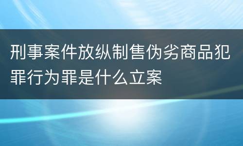 刑事案件放纵制售伪劣商品犯罪行为罪是什么立案