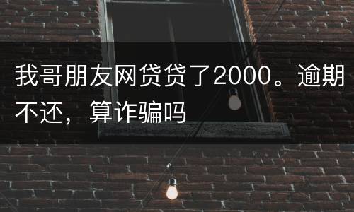 我哥朋友网贷贷了2000。逾期不还，算诈骗吗