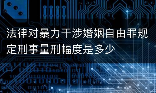 法律对暴力干涉婚姻自由罪规定刑事量刑幅度是多少