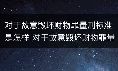 对于故意毁坏财物罪量刑标准是怎样 对于故意毁坏财物罪量刑标准是怎样的