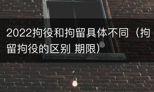 2022拘役和拘留具体不同（拘留拘役的区别 期限）