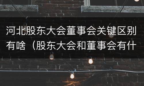 河北股东大会董事会关键区别有啥（股东大会和董事会有什么区别）