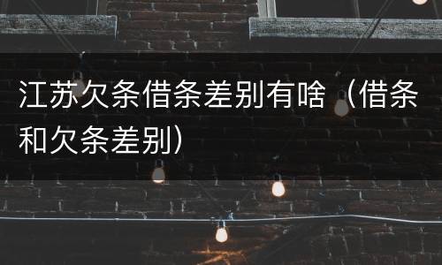 江苏欠条借条差别有啥（借条和欠条差别）