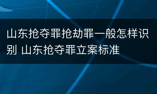 山东抢夺罪抢劫罪一般怎样识别 山东抢夺罪立案标准