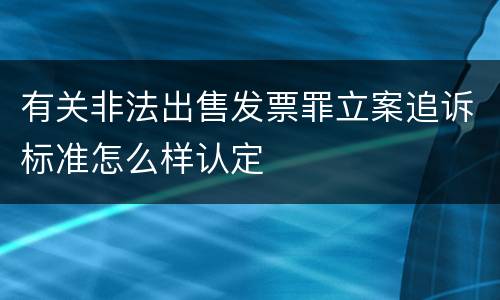 有关非法出售发票罪立案追诉标准怎么样认定