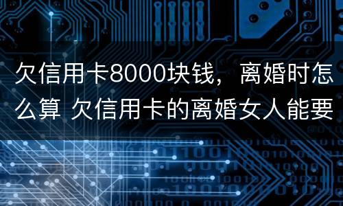 欠信用卡8000块钱，离婚时怎么算 欠信用卡的离婚女人能要吗